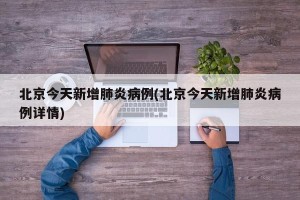北京今天新增肺炎病例(北京今天新增肺炎病例详情)