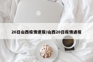 26日山西疫情速报/山西20日疫情通报