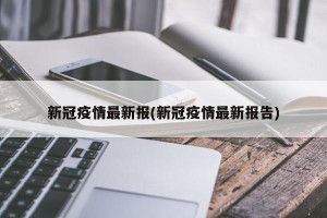 新冠疫情最新报(新冠疫情最新报告)