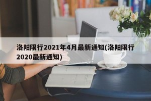 洛阳限行2021年4月最新通知(洛阳限行2020最新通知)