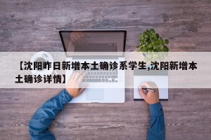 【沈阳昨日新增本土确诊系学生,沈阳新增本土确诊详情】