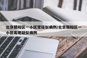 北京朝阳区一小区现疑似病例/北京朝阳区一小区出现疑似病例