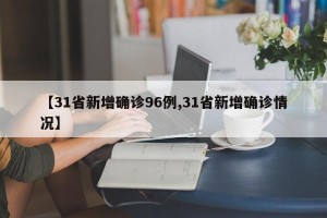 【31省新增确诊96例,31省新增确诊情况】