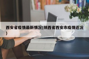 西安省疫情最新情况(陕西省西安市疫情近况)