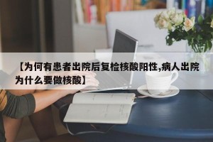 【为何有患者出院后复检核酸阳性,病人出院为什么要做核酸】