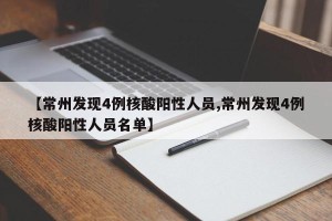 【常州发现4例核酸阳性人员,常州发现4例核酸阳性人员名单】