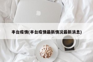 丰台疫情(丰台疫情最新情况最新消息)