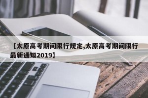 【太原高考期间限行规定,太原高考期间限行最新通知2019】