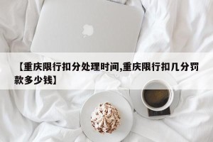 【重庆限行扣分处理时间,重庆限行扣几分罚款多少钱】